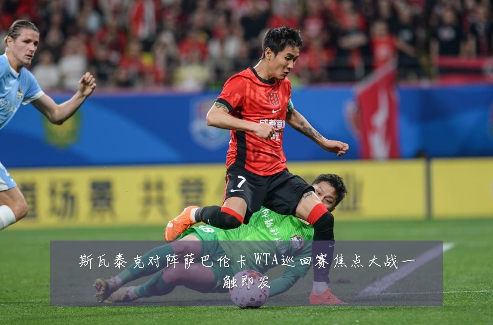 斯瓦泰克对阵萨巴伦卡 WTA巡回赛焦点大战一触即发