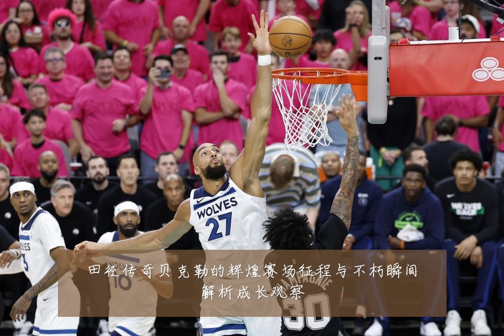 田径传奇贝克勒的辉煌赛场征程与不朽瞬间解析成长观察