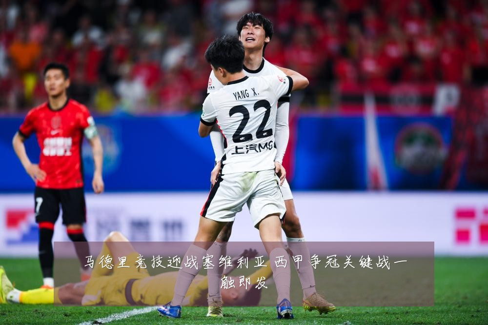 马德里竞技迎战塞维利亚 西甲争冠关键战一触即发