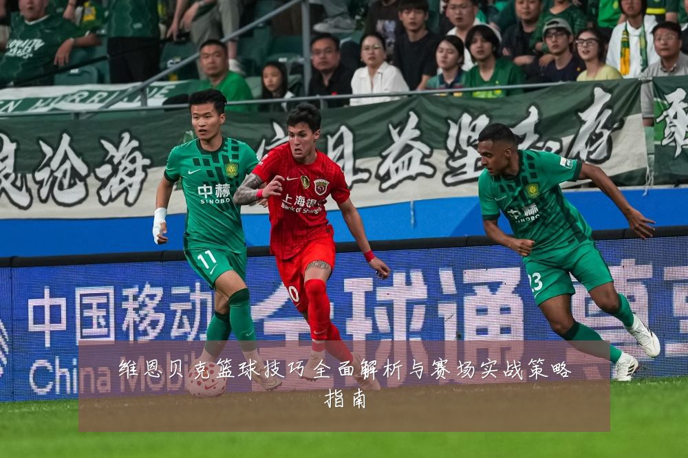 维恩贝克篮球技巧全面解析与赛场实战策略指南