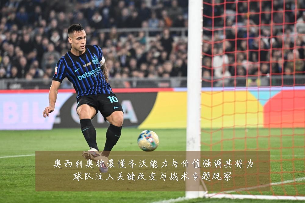 奥西利奥称最懂齐沃能力与价值强调其将为球队注入关键改变与战术专题观察